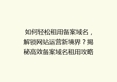 如何轻松租用备案域名，解锁网站运营新境界？揭秘高效备案域名租用攻略！