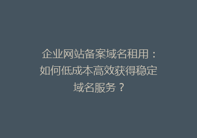 企业网站备案域名租用：如何低成本高效获得稳定域名服务？