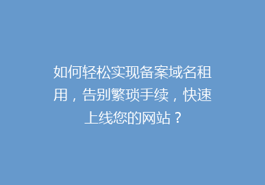 如何轻松实现备案域名租用，告别繁琐手续，快速上线您的网站？