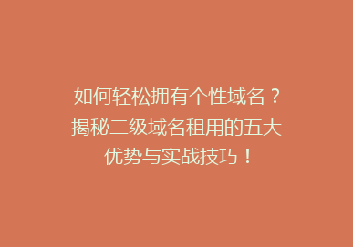 如何轻松拥有个性域名？揭秘二级域名租用的五大优势与实战技巧！
