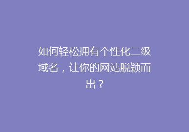 如何轻松拥有个性化二级域名，让你的网站脱颖而出？