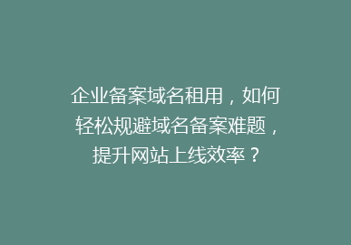 企业备案域名租用，如何轻松规避域名备案难题，提升网站上线效率？