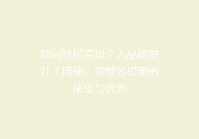如何轻松实现个人品牌提升？揭秘二级域名租用的秘密与优势