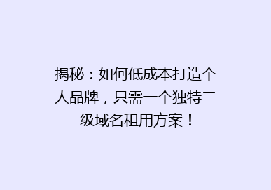 揭秘：如何低成本打造个人品牌，只需一个独特二级域名租用方案！