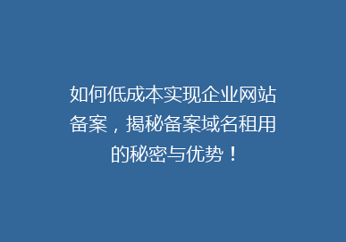 如何低成本实现企业网站备案，揭秘备案域名租用的秘密与优势！