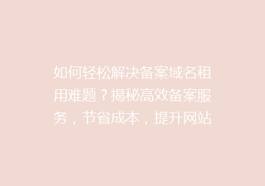 如何轻松解决备案域名租用难题？揭秘高效备案服务，节省成本，提升网站速度！
