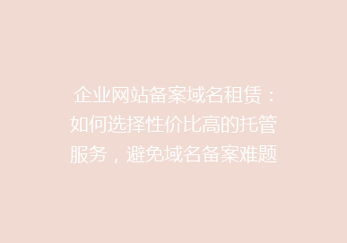 企业网站备案域名租赁：如何选择性价比高的托管服务，避免域名备案难题？