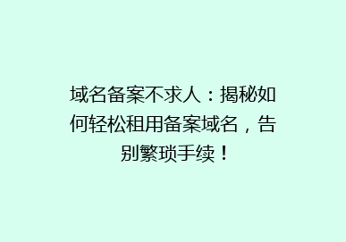 域名备案不求人：揭秘如何轻松租用备案域名，告别繁琐手续！