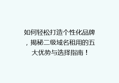 如何轻松打造个性化品牌，揭秘二级域名租用的五大优势与选择指南！