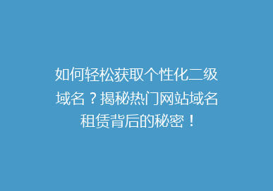 如何轻松获取个性化二级域名？揭秘热门网站域名租赁背后的秘密！