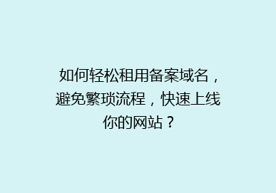 如何轻松租用备案域名，避免繁琐流程，快速上线你的网站？