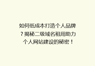 如何低成本打造个人品牌？揭秘二级域名租用助力个人网站建设的秘密！