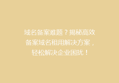 域名备案难题？揭秘高效备案域名租用解决方案，轻松解决企业困扰！