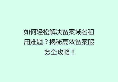 如何轻松解决备案域名租用难题？揭秘高效备案服务全攻略！