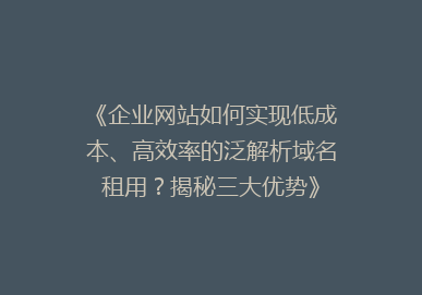 《企业网站如何实现低成本、高效率的泛解析域名租用？揭秘三大优势》