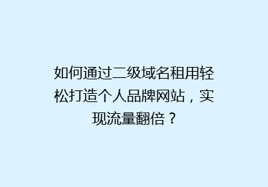 如何通过二级域名租用轻松打造个人品牌网站，实现流量翻倍？