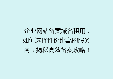 企业网站备案域名租用，如何选择性价比高的服务商？揭秘高效备案攻略！