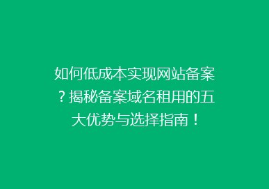 如何低成本实现网站备案？揭秘备案域名租用的五大优势与选择指南！