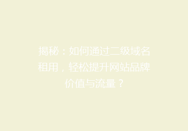 揭秘：如何通过二级域名租用，轻松提升网站品牌价值与流量？