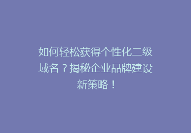 如何轻松获得个性化二级域名？揭秘企业品牌建设新策略！