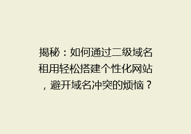 揭秘：如何通过二级域名租用轻松搭建个性化网站，避开域名冲突的烦恼？