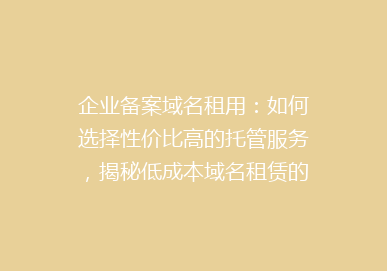 企业备案域名租用：如何选择性价比高的托管服务，揭秘低成本域名租赁的秘密！