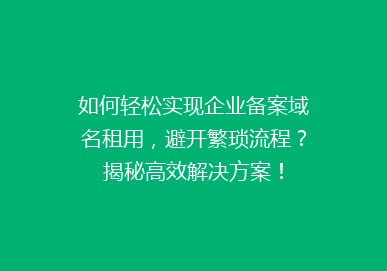 如何轻松实现企业备案域名租用，避开繁琐流程？揭秘高效解决方案！