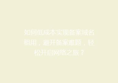 如何低成本实现备案域名租用，避开备案难题，轻松开启网络之旅？