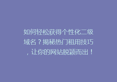 如何轻松获得个性化二级域名？揭秘热门租用技巧，让你的网站脱颖而出！