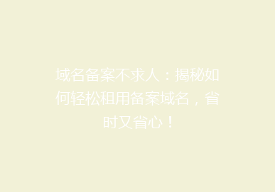 域名备案不求人：揭秘如何轻松租用备案域名，省时又省心！