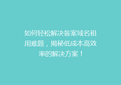 如何轻松解决备案域名租用难题，揭秘低成本高效率的解决方案！