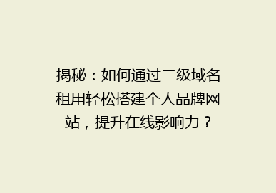 揭秘：如何通过二级域名租用轻松搭建个人品牌网站，提升在线影响力？