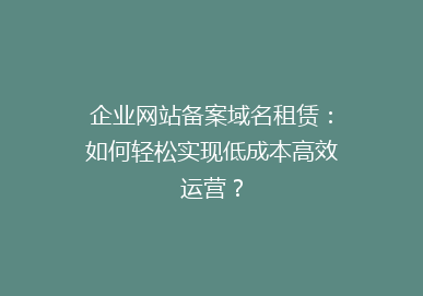 企业网站备案域名租赁：如何轻松实现低成本高效运营？