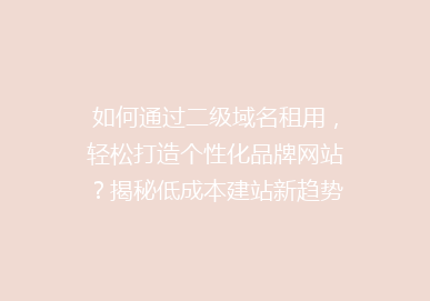 如何通过二级域名租用，轻松打造个性化品牌网站？揭秘低成本建站新趋势！