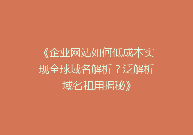 《企业网站如何低成本实现全球域名解析？泛解析域名租用揭秘》