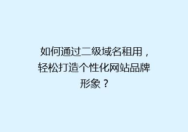 如何通过二级域名租用，轻松打造个性化网站品牌形象？