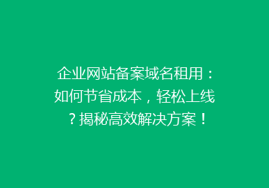 企业网站备案域名租用：如何节省成本，轻松上线？揭秘高效解决方案！