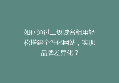 如何通过二级域名租用轻松搭建个性化网站，实现品牌差异化？