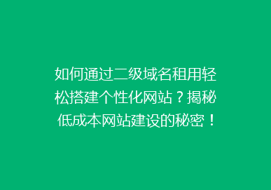 如何通过二级域名租用轻松搭建个性化网站？揭秘低成本网站建设的秘密！