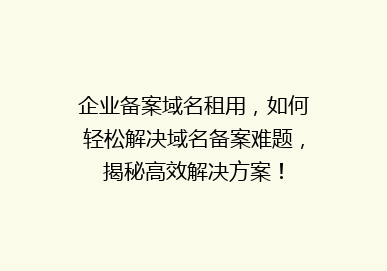 企业备案域名租用，如何轻松解决域名备案难题，揭秘高效解决方案！