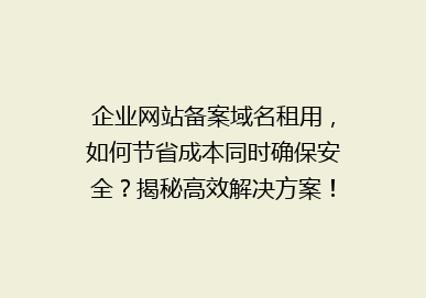 企业网站备案域名租用，如何节省成本同时确保安全？揭秘高效解决方案！