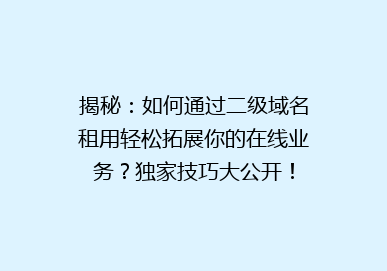 揭秘：如何通过二级域名租用轻松拓展你的在线业务？独家技巧大公开！