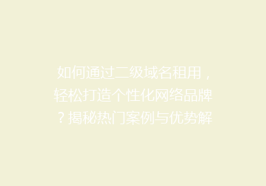 如何通过二级域名租用，轻松打造个性化网络品牌？揭秘热门案例与优势解析！