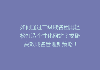 如何通过二级域名租用轻松打造个性化网站？揭秘高效域名管理新策略！