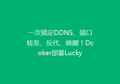 一次搞定DDNS、端口转发、反代、唤醒！Dcoker部署Lucky教程！