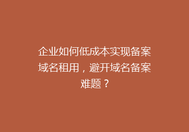 企业如何低成本实现备案域名租用，避开域名备案难题？