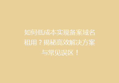 如何低成本实现备案域名租用？揭秘高效解决方案与常见误区！