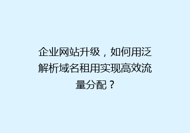 企业网站升级，如何用泛解析域名租用实现高效流量分配？