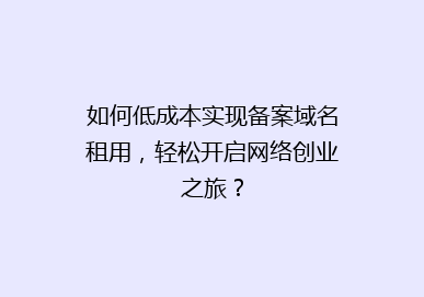 如何低成本实现备案域名租用，轻松开启网络创业之旅？