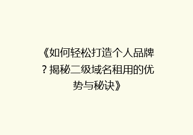 《如何轻松打造个人品牌？揭秘二级域名租用的优势与秘诀》
